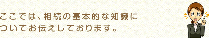 ここでは、相続の基本的な知識についてお伝えしております。