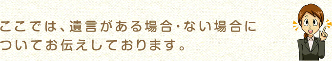 ここでは、遺言がある場合・ない場合についてお伝えしております。