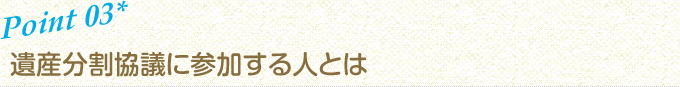 ポイント3 遺産分割協議に参加する人とは