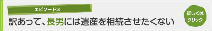 エピソード3 訳あって、長男には遺産を相続させたくない　